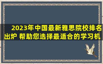 2023年中国最新雅思院校排名出炉 帮助您选择最适合的学习机构